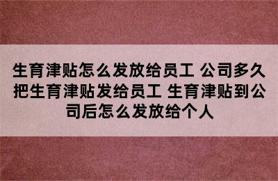 生育津贴怎么发放给员工 公司多久把生育津贴发给员工 生育津贴到公司后怎么发放给个人